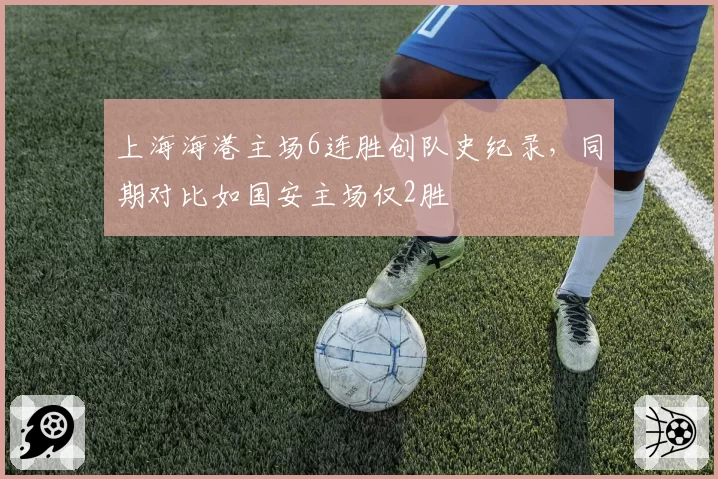 上海海港主场6连胜创队史纪录，同期对比如国安主场仅2胜