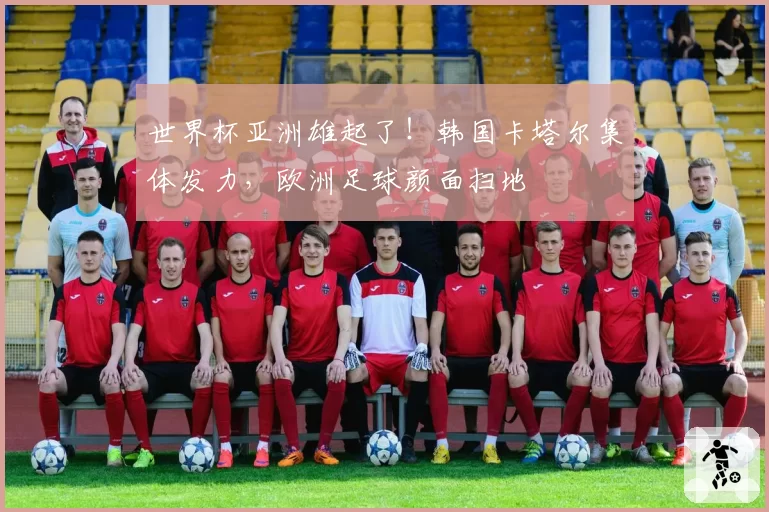 世界杯亚洲雄起了！韩国卡塔尔集体发力，欧洲足球颜面扫地