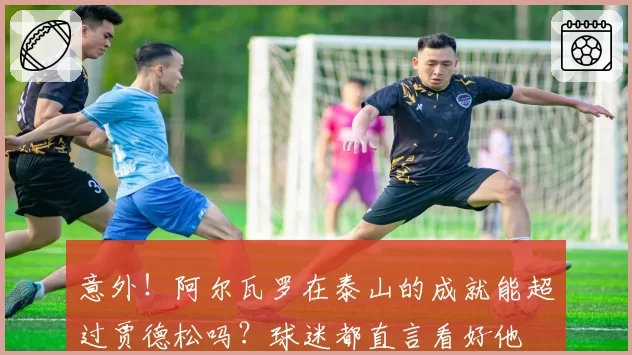 意外！阿尔瓦罗在泰山的成就能超过贾德松吗？球迷都直言看好他