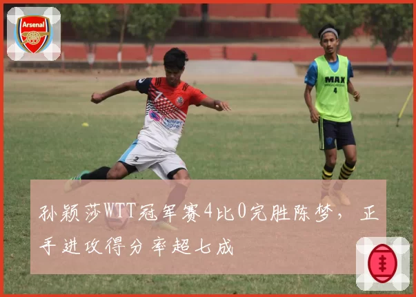 孙颖莎WTT冠军赛4比0完胜陈梦,正手进攻得分率超七成