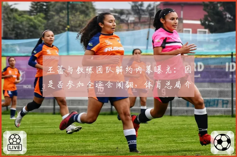 王蔷与教练团队解约内幕曝光：因是否参加全运会闹翻，体育总局介入调查