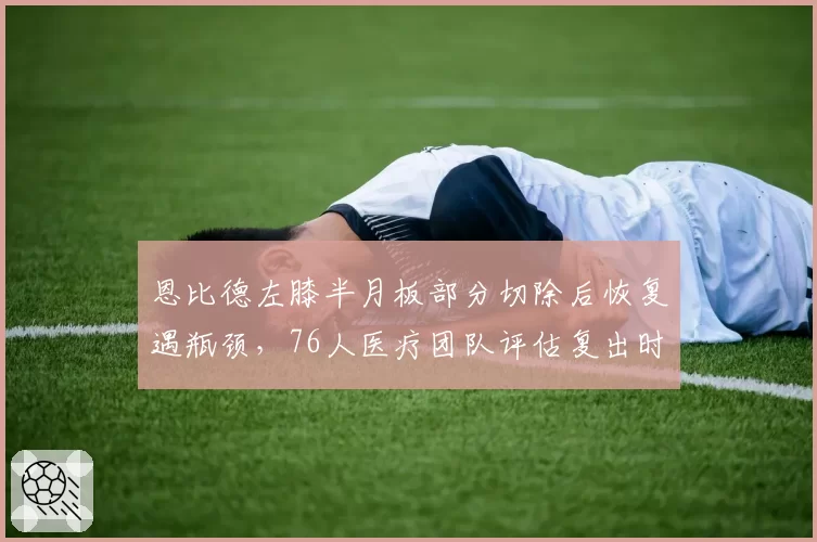 恩比德左膝半月板部分切除后恢复遇瓶颈，76人医疗团队评估复出时间未定
