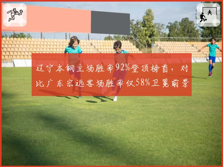 辽宁本钢主场胜率92%登顶榜首，对比广东宏远客场胜率仅58%卫冕前景堪忧