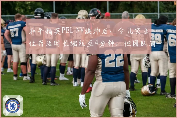 和平精英PEL NV换帅后，令儿突击位存活时长缩短至4分钟，但团队淘汰率提升至62%，对比前任教练保守打法