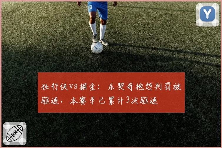 独行侠vs掘金：东契奇抱怨判罚被驱逐，本赛季已累计3次驱逐