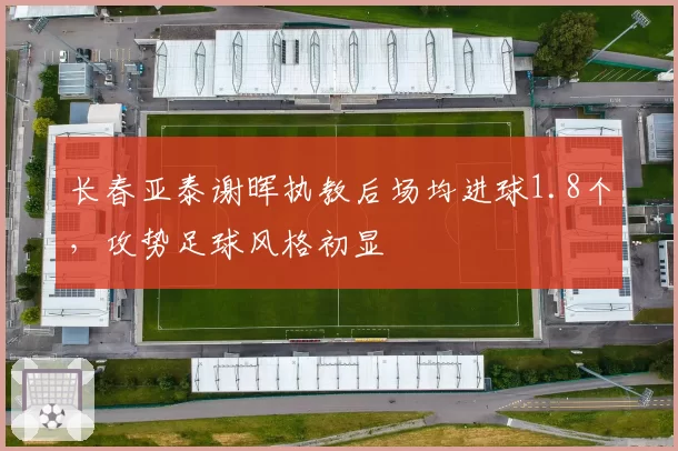 长春亚泰谢晖执教后场均进球1.8个,攻势足球风格初显