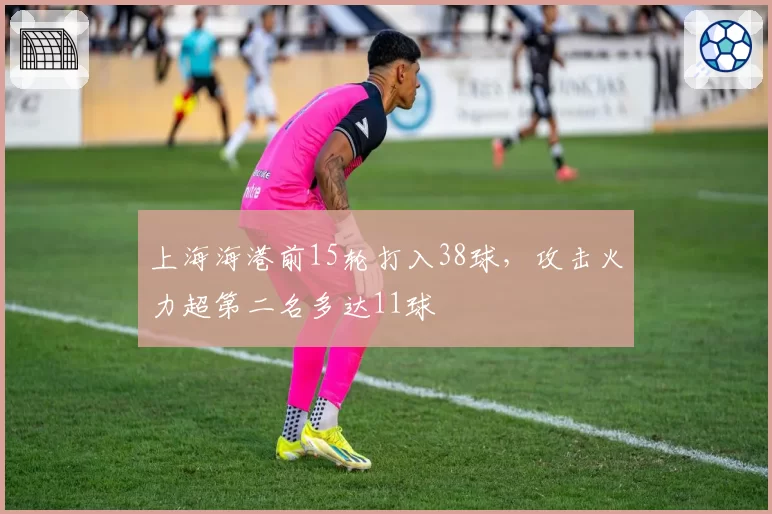 上海海港前15轮打入38球，攻击火力超第二名多达11球