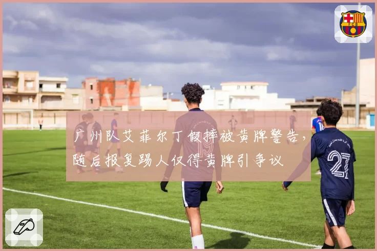 广州队艾菲尔丁假摔被黄牌警告，随后报复踢人仅得黄牌引争议