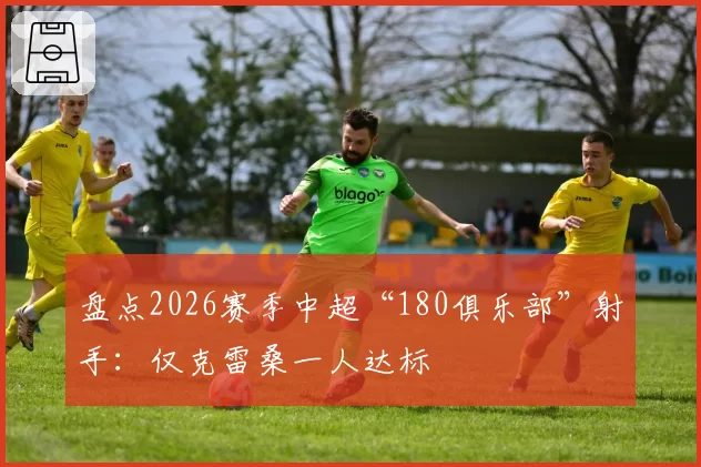 盘点2026赛季中超“180俱乐部”射手：仅克雷桑一人达标