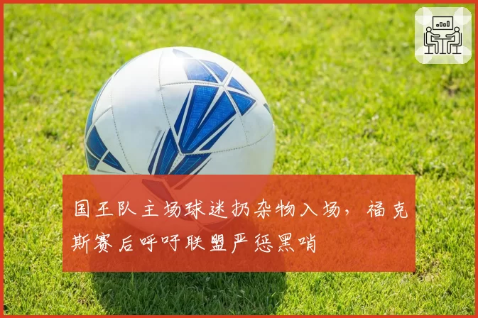 国王队主场球迷扔杂物入场,福克斯赛后呼吁联盟严惩黑哨