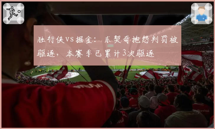 独行侠vs掘金:东契奇抱怨判罚被驱逐,本赛季已累计3次驱逐