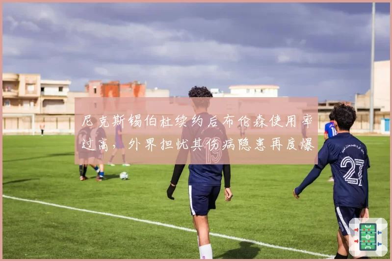 尼克斯锡伯杜续约后布伦森使用率过高，外界担忧其伤病隐患再度爆发