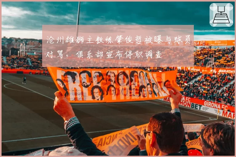 沧州雄狮主教练肇俊哲被曝与球员对骂，俱乐部宣布停职调查