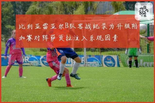 比利亚雷亚尔B队客战纪录为升级附加赛对阵萨莫拉注入乐观因素