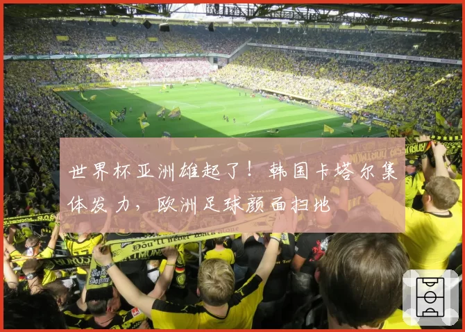 世界杯亚洲雄起了！韩国卡塔尔集体发力，欧洲足球颜面扫地