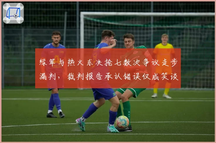 绿军与热火东决抢七数次争议走步漏判，裁判报告承认错误仅成笑谈