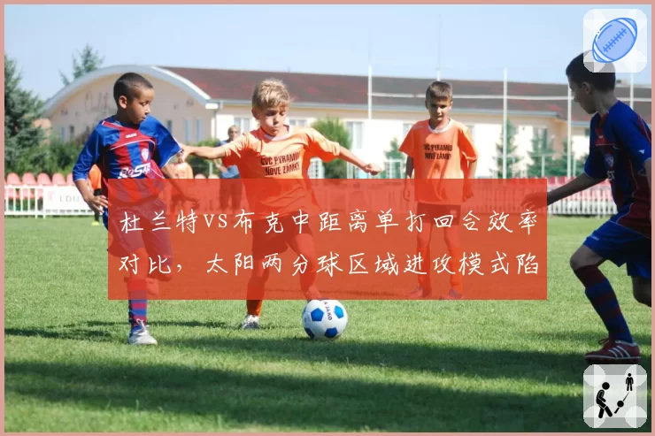 杜兰特vs布克中距离单打回合效率对比，太阳两分球区域进攻模式陷入同质化