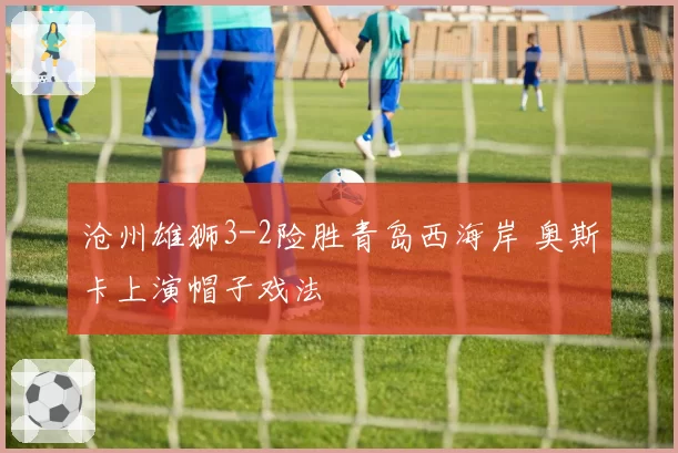 沧州雄狮3-2险胜青岛西海岸 奥斯卡上演帽子戏法