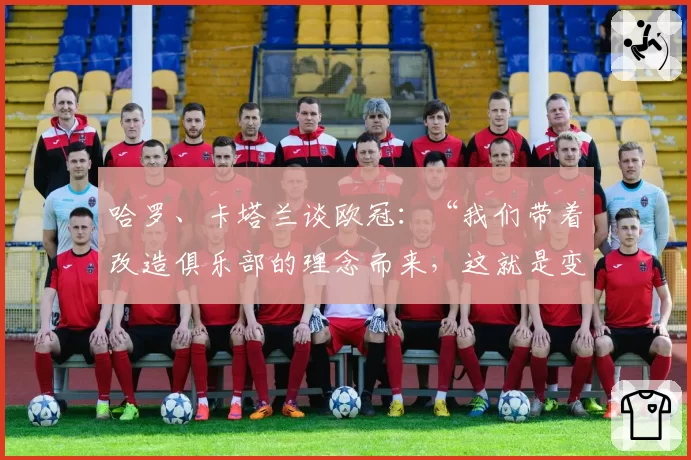哈罗、卡塔兰谈欧冠：“我们带着改造俱乐部的理念而来，这就是变革”