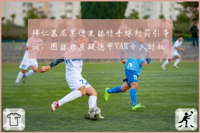 拜仁慕尼黑德里赫特手球判罚引争议，图赫尔质疑德甲VAR介入时机