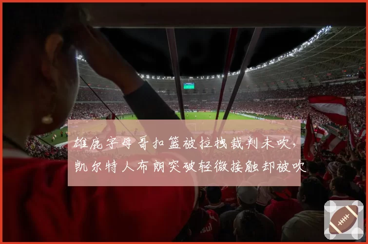 雄鹿字母哥扣篮被拉拽裁判未吹,凯尔特人布朗突破轻微接触却被吹阻挡犯规