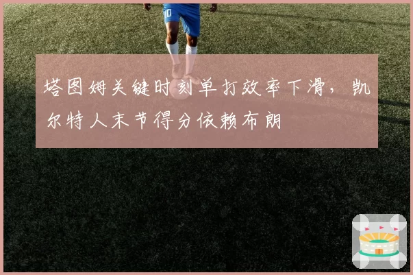 塔图姆关键时刻单打效率下滑,凯尔特人末节得分依赖布朗