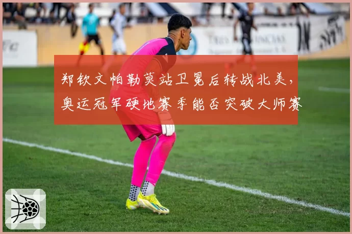 郑钦文帕勒莫站卫冕后转战北美,奥运冠军硬地赛季能否突破大师赛八强瓶颈?