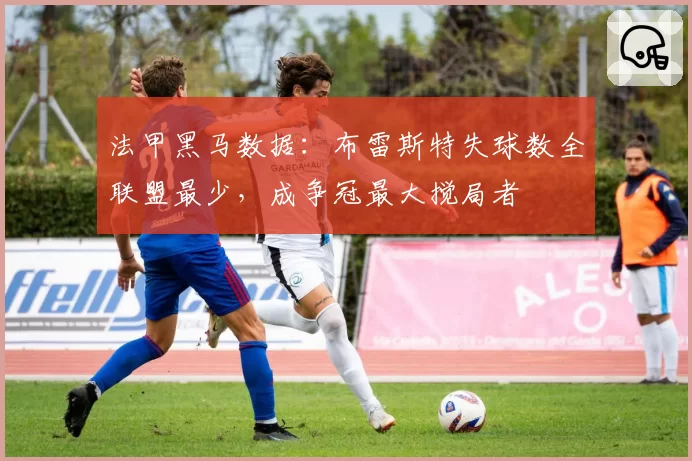 法甲黑马数据：布雷斯特失球数全联盟最少，成争冠最大搅局者