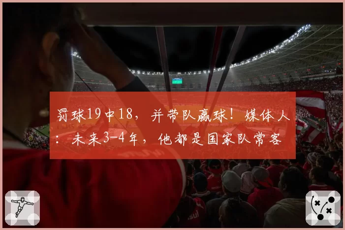 罚球19中18,并带队赢球!媒体人:未来3-4年,他都是国家队常客
