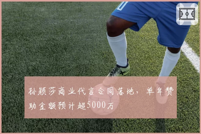 孙颖莎商业代言合同落地，单年赞助金额预计超5000万