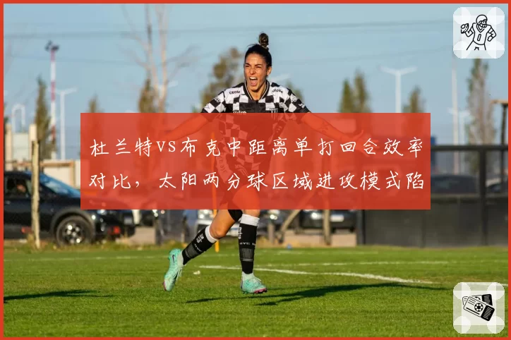 杜兰特vs布克中距离单打回合效率对比,太阳两分球区域进攻模式陷入同质化