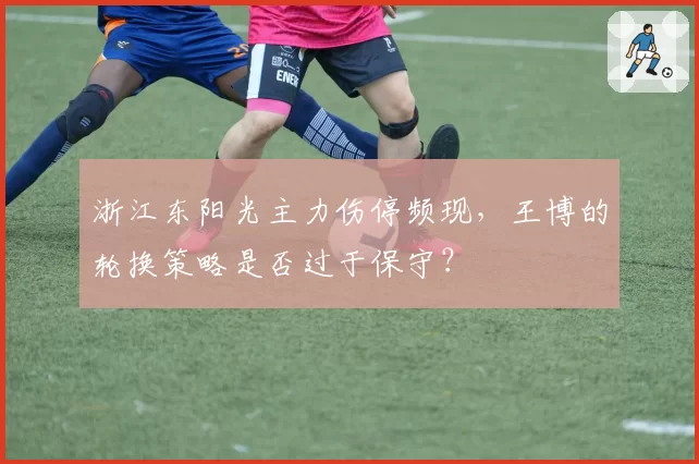 浙江东阳光主力伤停频现,王博的轮换策略是否过于保守?