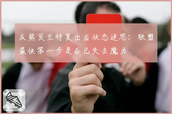 灰熊莫兰特复出后状态迷思:联盟最快第一步是否已失去魔力