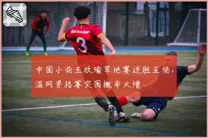 中国小花王欣瑜草地赛连胜五场,温网资格赛突围概率大增