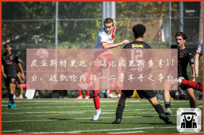 皮亚斯特里近六站比诺里斯多拿11分,迈凯伦内部一二号车手之争白热化