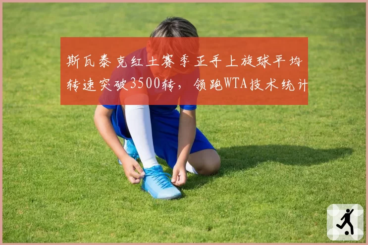 斯瓦泰克红土赛季正手上旋球平均转速突破3500转，领跑WTA技术统计