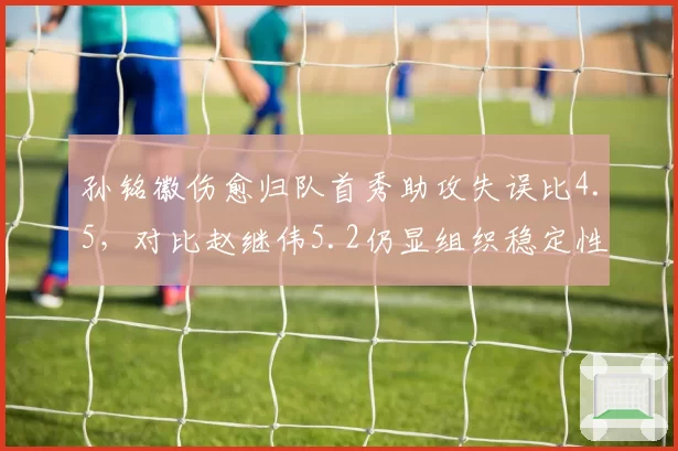 孙铭徽伤愈归队首秀助攻失误比4.5,对比赵继伟5.2仍显组织稳定性不足