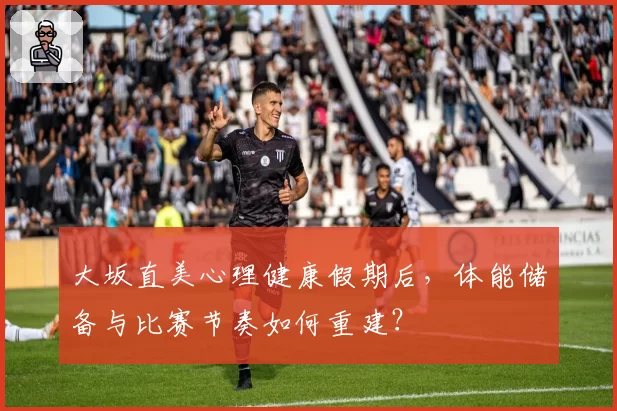 大坂直美心理健康假期后，体能储备与比赛节奏如何重建？