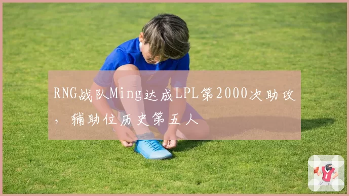 RNG战队Ming达成LPL第2000次助攻，辅助位历史第五人