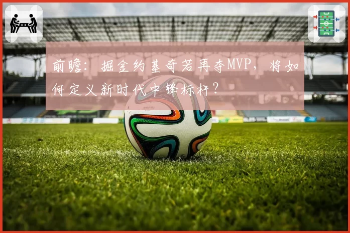 前瞻：掘金约基奇若再夺MVP，将如何定义新时代中锋标杆？