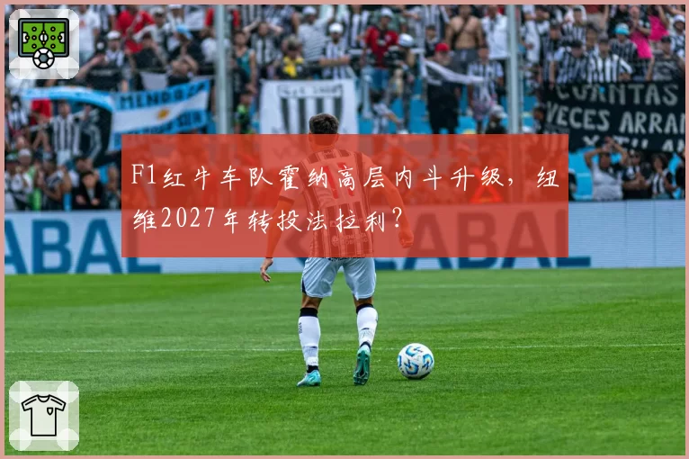 F1红牛车队霍纳高层内斗升级,纽维2027年转投法拉利?