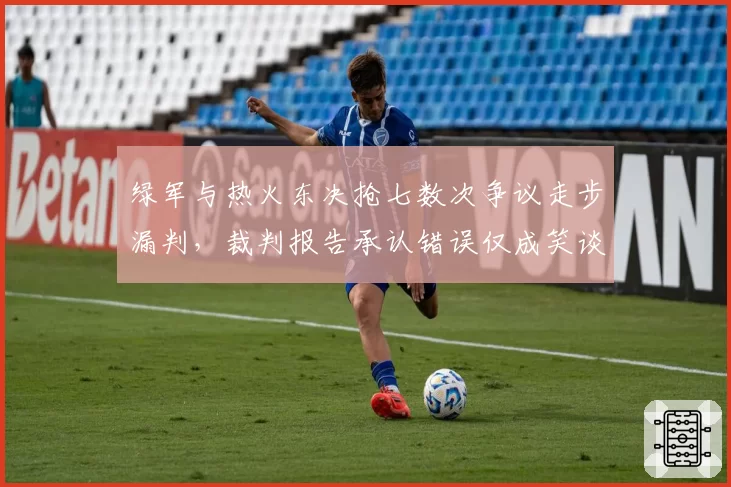 绿军与热火东决抢七数次争议走步漏判,裁判报告承认错误仅成笑谈