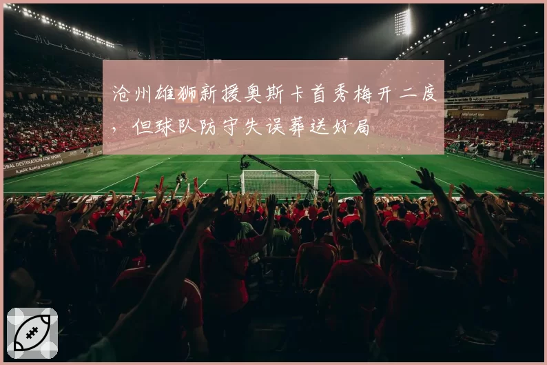 沧州雄狮新援奥斯卡首秀梅开二度,但球队防守失误葬送好局