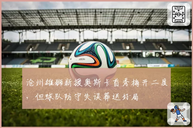 沧州雄狮新援奥斯卡首秀梅开二度，但球队防守失误葬送好局