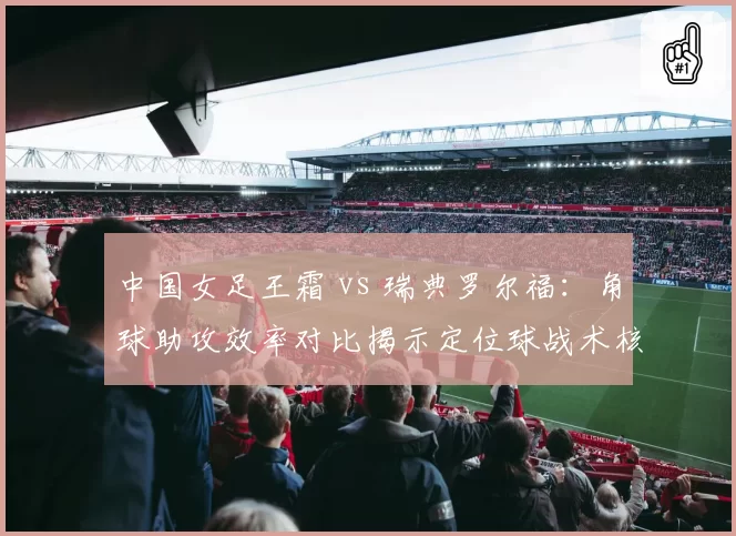 中国女足王霜 vs 瑞典罗尔福:角球助攻效率对比揭示定位球战术核心作用