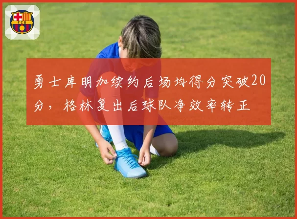 勇士库明加续约后场均得分突破20分，格林复出后球队净效率转正