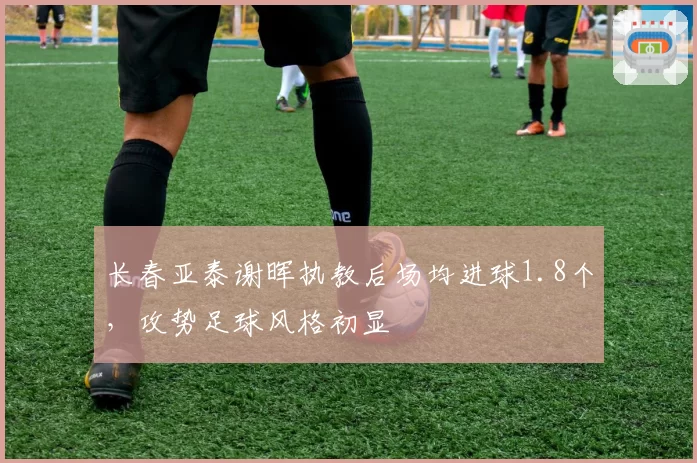 长春亚泰谢晖执教后场均进球1.8个，攻势足球风格初显