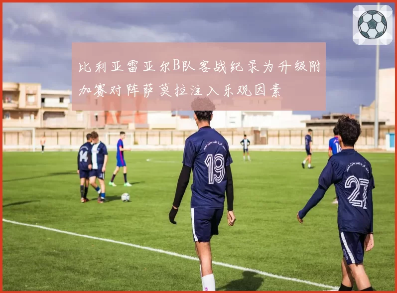比利亚雷亚尔B队客战纪录为升级附加赛对阵萨莫拉注入乐观因素