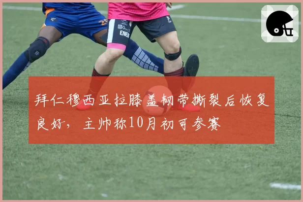 拜仁穆西亚拉膝盖韧带撕裂后恢复良好,主帅称10月初可参赛