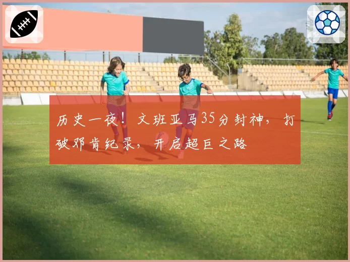 历史一夜！文班亚马35分封神，打破邓肯纪录，开启超巨之路